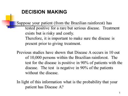 1 DECISION MAKING Suppose your patient (from the Brazilian rainforest) has tested positive for a rare but serious disease. Treatment exists but is risky.