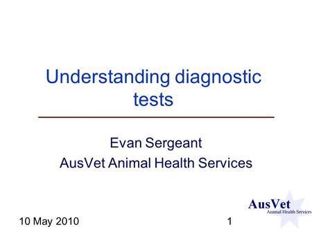 10 May 20101 Understanding diagnostic tests Evan Sergeant AusVet Animal Health Services.