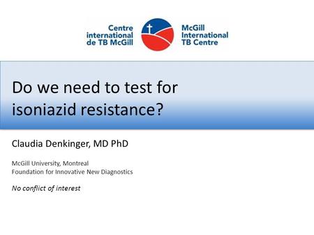 Do we need to test for isoniazid resistance? No conflict of interest Claudia Denkinger, MD PhD McGill University, Montreal Foundation for Innovative New.