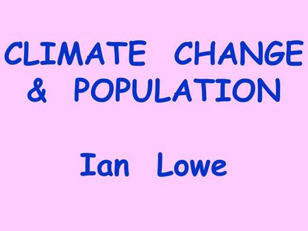 CLIMATE CHANGE & POPULATION Ian Lowe. GEO4: “Unprecedented environmental change at global and regional levels” Increasing global average temperatures,