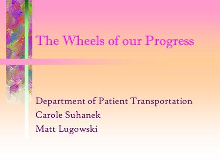 The Wheels of our Progress Department of Patient Transportation Carole Suhanek Matt Lugowski.