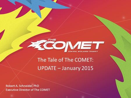 The Tale of The COMET: UPDATE – January 2015 Robert A. Schneider, PhD Executive Director of The COMET.