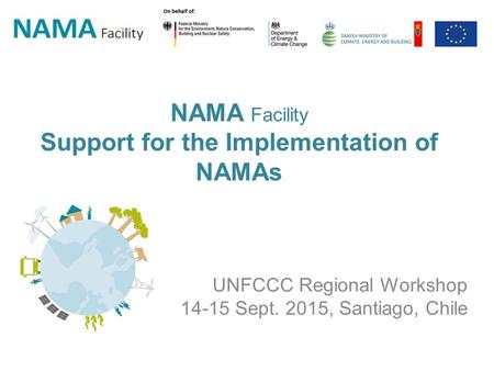 NAMA Facility Support for the Implementation of NAMAs UNFCCC Regional Workshop 14-15 Sept. 2015, Santiago, Chile.