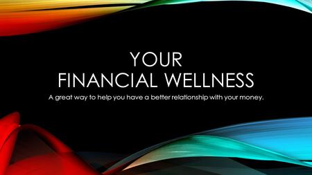 YOUR FINANCIAL WELLNESS A great way to help you have a better relationship with your money.