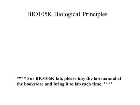 BIO105K Biological Principles **** For BIO106K lab, please buy the lab manual at the bookstore and bring it to lab each time. ****