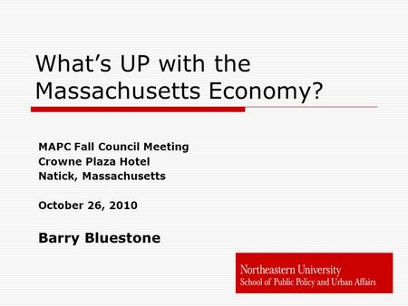 What’s UP with the Massachusetts Economy? MAPC Fall Council Meeting Crowne Plaza Hotel Natick, Massachusetts October 26, 2010 Barry Bluestone.