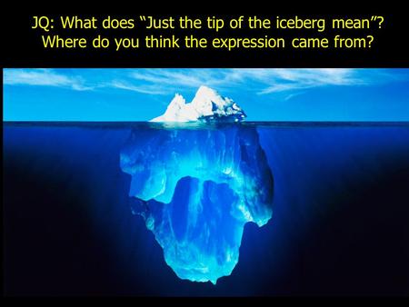 JQ: What does “Just the tip of the iceberg mean”? Where do you think the expression came from?