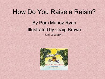 How Do You Raise a Raisin? By Pam Munoz Ryan Illustrated by Craig Brown Unit 3 Week 1.