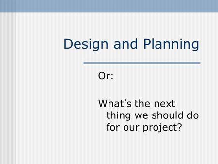 Design and Planning Or: What’s the next thing we should do for our project?