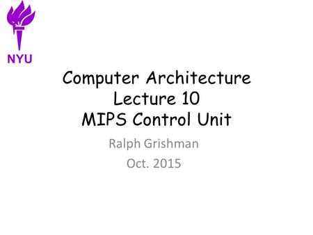 Computer Architecture Lecture 10 MIPS Control Unit Ralph Grishman Oct. 2015 NYU.