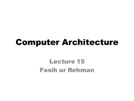 Computer Architecture Lecture 15 Fasih ur Rehman.