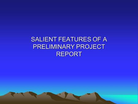 SALIENT FEATURES OF A PRELIMINARY PROJECT REPORT