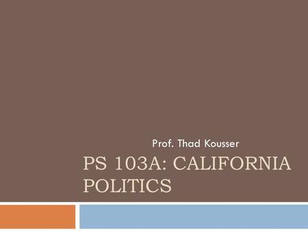 PS 103A: CALIFORNIA POLITICS Prof. Thad Kousser.