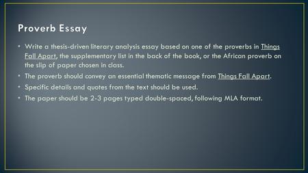 Write a thesis-driven literary analysis essay based on one of the proverbs in Things Fall Apart, the supplementary list in the back of the book, or the.