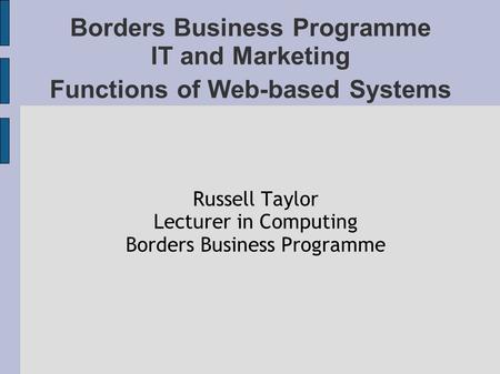 Borders Business Programme IT and Marketing Functions of Web-based Systems Russell Taylor Lecturer in Computing Borders Business Programme.