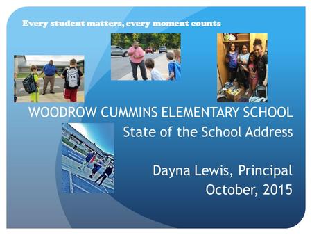 WOODROW CUMMINS ELEMENTARY SCHOOL State of the School Address Dayna Lewis, Principal October, 2015 Every student matters, every moment counts.