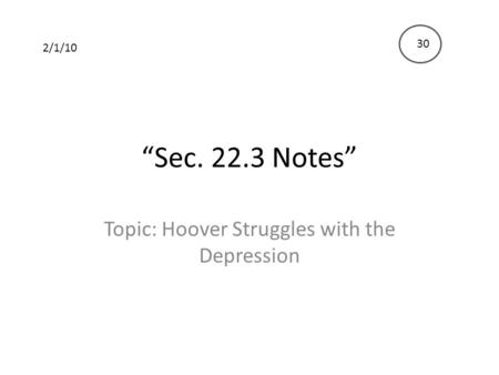 “Sec. 22.3 Notes” Topic: Hoover Struggles with the Depression 2/1/10 30.