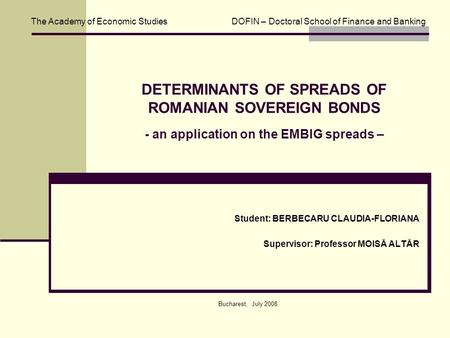 DETERMINANTS OF SPREADS OF ROMANIAN SOVEREIGN BONDS - an application on the EMBIG spreads – Student: BERBECARU CLAUDIA-FLORIANA Supervisor: Professor MOISĂ.