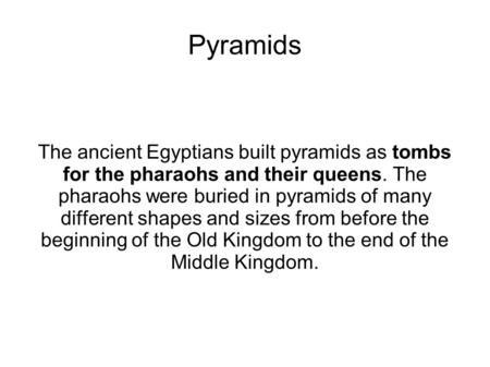 Pyramids The ancient Egyptians built pyramids as tombs for the pharaohs and their queens. The pharaohs were buried in pyramids of many different shapes.