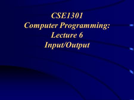 CSE1301 Computer Programming: Lecture 6 Input/Output.