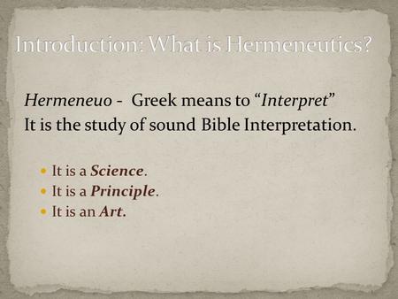 Hermeneuo - Greek means to “Interpret” It is the study of sound Bible Interpretation. It is a Science. It is a Principle. It is an Art.