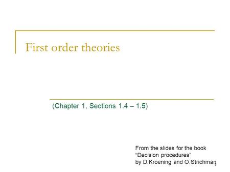 1 First order theories (Chapter 1, Sections 1.4 – 1.5) From the slides for the book “Decision procedures” by D.Kroening and O.Strichman.