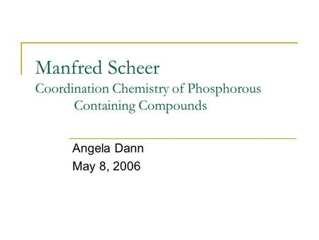 Manfred Scheer Coordination Chemistry of Phosphorous Containing Compounds Angela Dann May 8, 2006.