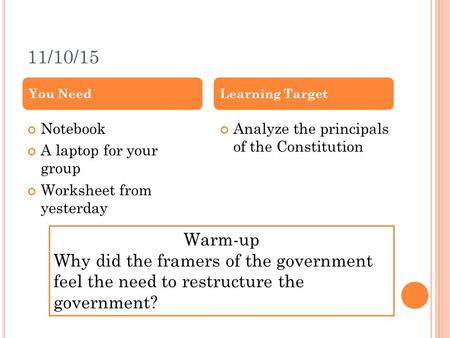 11/10/15 Notebook A laptop for your group Worksheet from yesterday Analyze the principals of the Constitution You NeedLearning Target Warm-up Why did the.