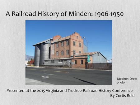 A Railroad History of Minden: 1906-1950 Presented at the 2015 Virginia and Truckee Railroad History Conference By Curtis Reid Stephen Drew photo.