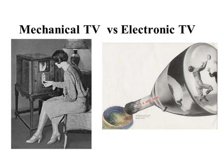 Mechanical TV vs Electronic TV. Mechanical TV 1884 Paul Nipkow –Invented Nipkow disk Spinning disk & photoelectronic tubes improved by Jenkins and Baird.