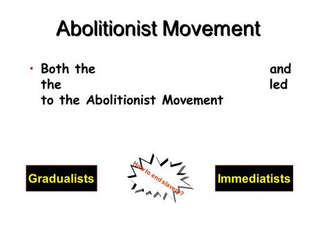 Abolitionist Movement Both the and the led to the Abolitionist Movement GradualistsImmediatists How to end slavery?