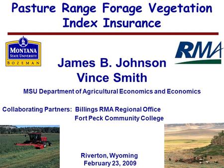 1 Pasture Range Forage Vegetation Index Insurance James B. Johnson Vince Smith MSU Department of Agricultural Economics and Economics February 23, 2009.