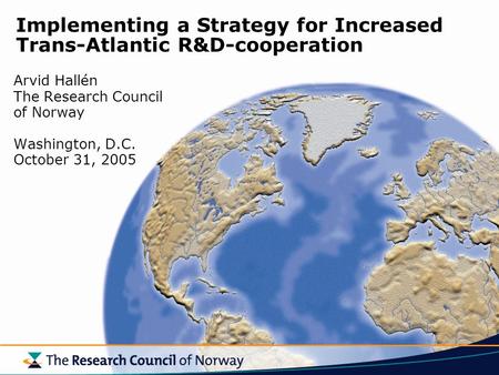 Implementing a Strategy for Increased Trans-Atlantic R&D-cooperation Arvid Hallén The Research Council of Norway Washington, D.C. October 31, 2005.