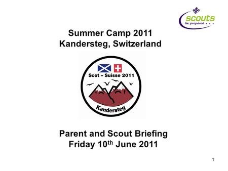 1 Summer Camp 2011 Kandersteg, Switzerland Parent and Scout Briefing Friday 10 th June 2011.