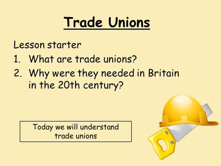 Trade Unions Lesson starter 1.What are trade unions? 2.Why were they needed in Britain in the 20th century? Today we will understand trade unions.