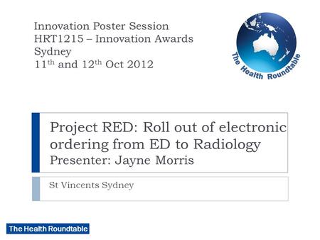 The Health Roundtable Project RED: Roll out of electronic ordering from ED to Radiology Presenter: Jayne Morris St Vincents Sydney Innovation Poster Session.