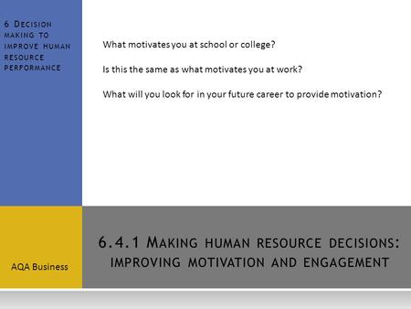 6.4.1 M AKING HUMAN RESOURCE DECISIONS : IMPROVING MOTIVATION AND ENGAGEMENT AQA Business 6 D ECISION MAKING TO IMPROVE HUMAN RESOURCE PERFORMANCE What.