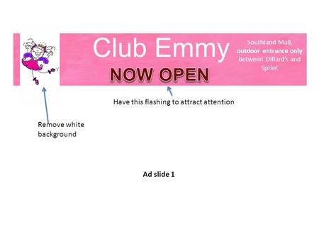 Club Emmy Have this flashing to attract attention Southland Mall, outdoor entrance only Between Dillard’s and Sprint Remove white background Ad slide 1.