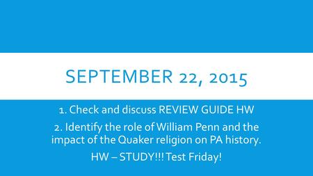 SEPTEMBER 22, 2015 1. Check and discuss REVIEW GUIDE HW 2. Identify the role of William Penn and the impact of the Quaker religion on PA history. HW –