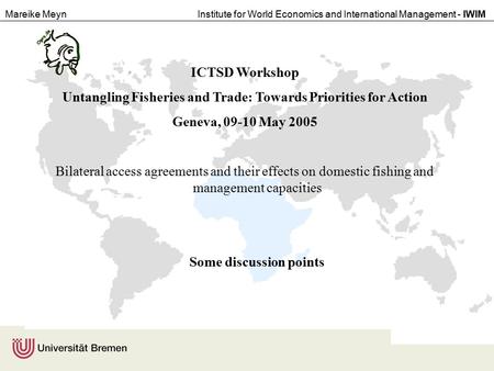 Mareike MeynInstitute for World Economics and International Management - IWIM ICTSD Workshop Untangling Fisheries and Trade: Towards Priorities for Action.