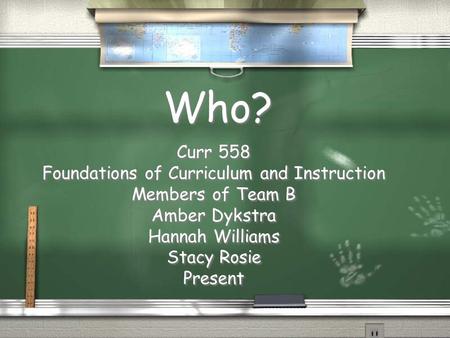 Who? Curr 558 Foundations of Curriculum and Instruction Members of Team B Amber Dykstra Hannah Williams Stacy Rosie Present Curr 558 Foundations of Curriculum.