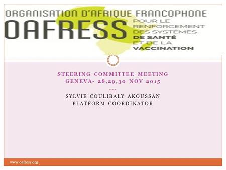 STEERING COMMITTEE MEETING GENEVA- 28,29,30 NOV 2015 --- SYLVIE COULIBALY AKOUSSAN PLATFORM COORDINATOR www.oafress.org.