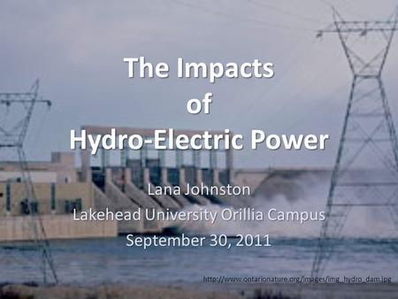 The Impacts of Hydro-Electric Power Lana Johnston Lakehead University Orillia Campus September 30, 2011