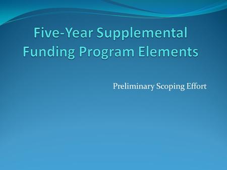 Preliminary Scoping Effort. Presentation Objectives Identify need for additional sources of future funding Provide background on how elements were identified.