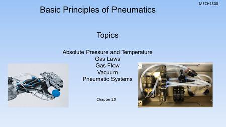 MECH1300 Basic Principles of Pneumatics Topics Absolute Pressure and Temperature Gas Laws Gas Flow Vacuum Pneumatic Systems Chapter 10.