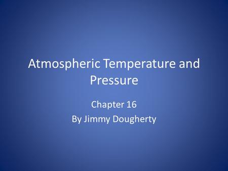 Atmospheric Temperature and Pressure Chapter 16 By Jimmy Dougherty.