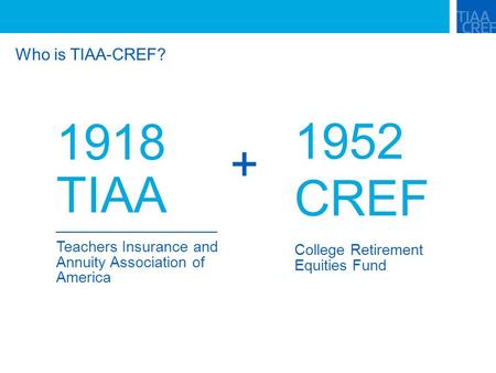 Who is TIAA-CREF? 1918 TIAA Teachers Insurance and Annuity Association of America 1952 CREF College Retirement Equities Fund +