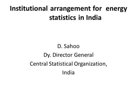 Institutional arrangement for energy statistics in India D. Sahoo Dy. Director General Central Statistical Organization, India.