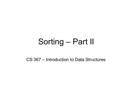 Sorting – Part II CS 367 – Introduction to Data Structures.