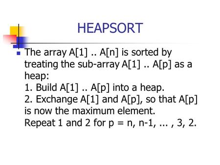 HEAPSORT The array A[1].. A[n] is sorted by treating the sub-array A[1].. A[p] as a heap: 1. Build A[1].. A[p] into a heap. 2. Exchange A[1] and A[p],